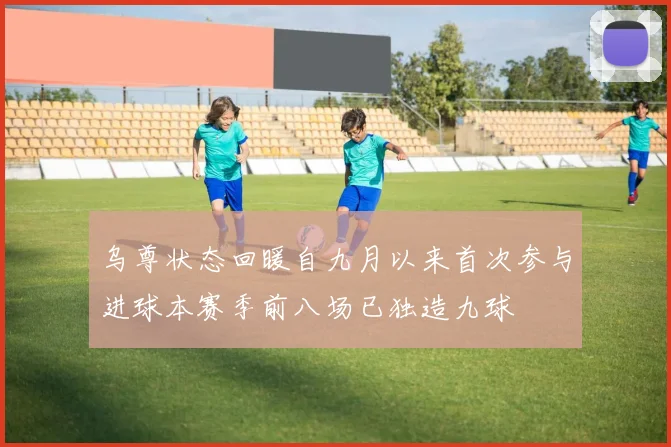 乌尊状态回暖自九月以来首次参与进球本赛季前八场已独造九球