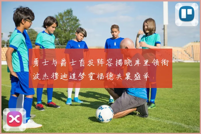 勇士与爵士首发阵容揭晓库里领衔波杰穆迪追梦霍福德共襄盛举