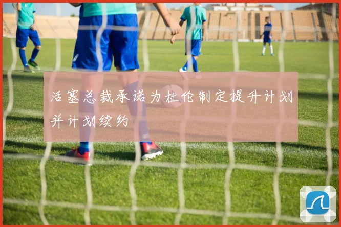 活塞总裁承诺为杜伦制定提升计划并计划续约