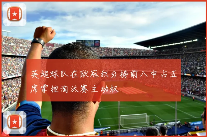 英超球队在欧冠积分榜前八中占五席掌控淘汰赛主动权
