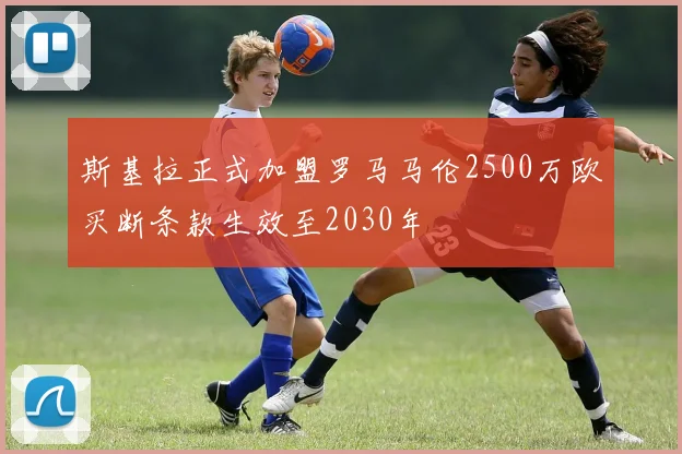 斯基拉正式加盟罗马马伦2500万欧买断条款生效至2030年