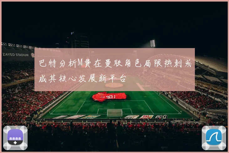 巴特分析M费在曼联角色局限热刺或成其核心发展新平台
