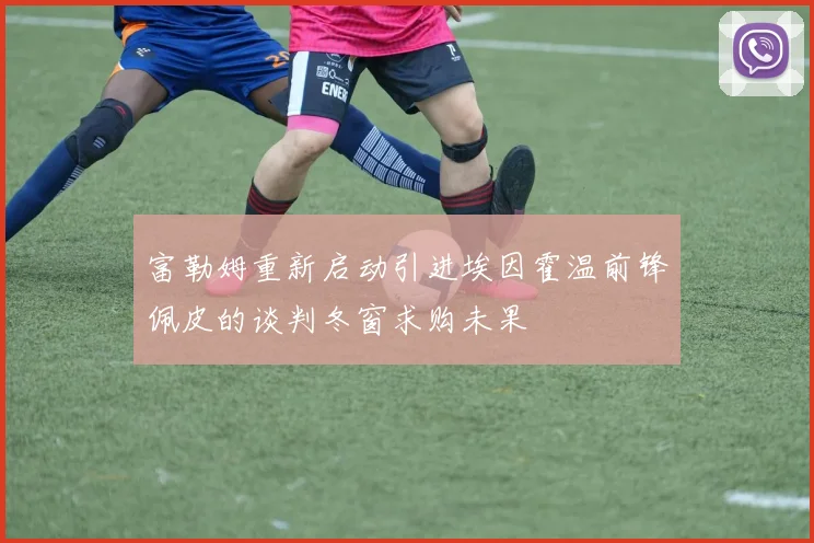 富勒姆重新启动引进埃因霍温前锋佩皮的谈判冬窗求购未果