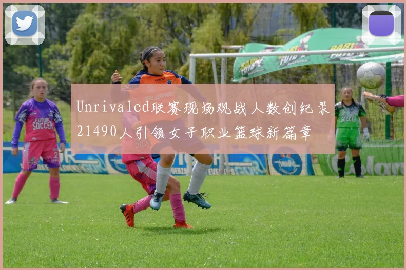 Unrivaled联赛现场观战人数创纪录21490人引领女子职业篮球新篇章
