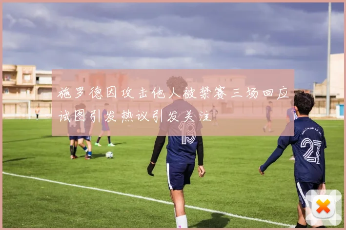 施罗德因攻击他人被禁赛三场回应试图引发热议引发关注