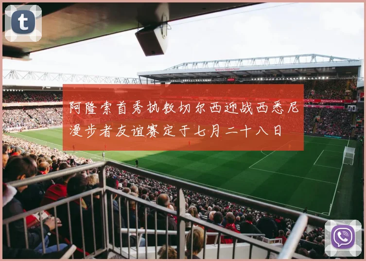 阿隆索首秀执教切尔西迎战西悉尼漫步者友谊赛定于七月二十八日