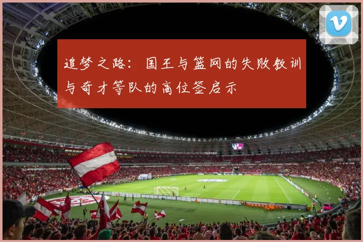 追梦之路：国王与篮网的失败教训与奇才等队的高位签启示