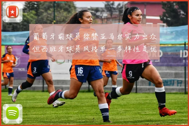 葡萄牙前球员称赞亚马尔实力出众但西班牙球员风格单一多样性是优势