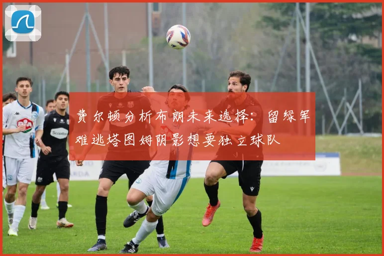 费尔顿分析布朗未来选择：留绿军难逃塔图姆阴影想要独立球队